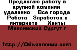 Предлагаю работу в крупной компнии (удаленно) - Все города Работа » Заработок в интернете   . Ханты-Мансийский,Сургут г.